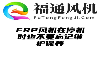 FRP风机在停机时也不要忘记维护保养